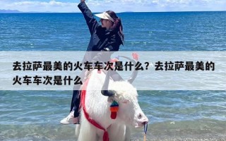 去拉萨最美的火车车次是什么？去拉萨最美的火车车次是什么
