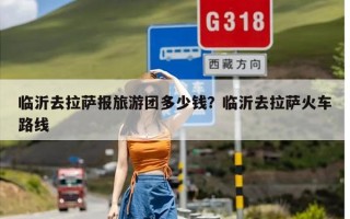 临沂去拉萨报旅游团多少钱？临沂去拉萨火车路线
