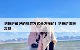 到拉萨最好的旅游方式是怎样的？到拉萨游玩攻略