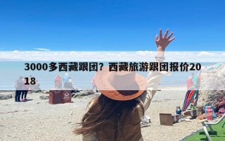 3000多西藏跟团？西藏旅游跟团报价2018