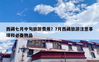 西藏七月中旬旅游费用？7月西藏旅游注意事项和必备物品