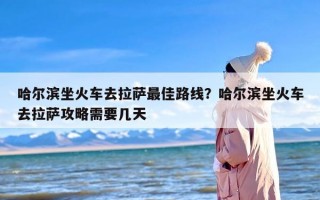 哈尔滨坐火车去拉萨最佳路线？哈尔滨坐火车去拉萨攻略需要几天