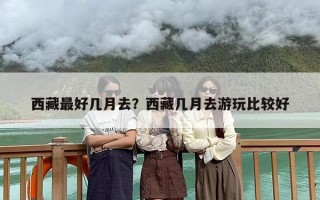 西藏最好几月去？西藏几月去游玩比较好