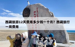 西藏旅游12天费用多少钱一个月？西藏旅行一周费用