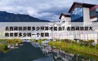 去西藏旅游要多少预算才能去？去西藏旅游大概需要多少钱一个星期