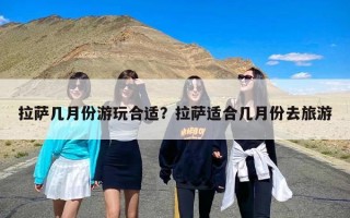 拉萨几月份游玩合适？拉萨适合几月份去旅游