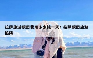 拉萨旅游跟团费用多少钱一天？拉萨跟团旅游陷阱