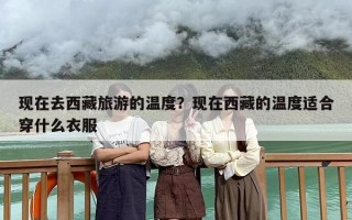 现在去西藏旅游的温度？现在西藏的温度适合穿什么衣服