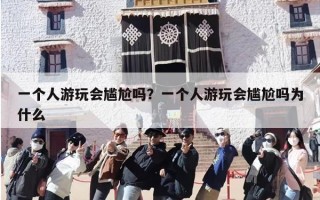 一个人游玩会尴尬吗？一个人游玩会尴尬吗为什么