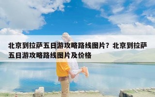 北京到拉萨五日游攻略路线图片？北京到拉萨五日游攻略路线图片及价格