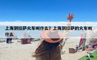 上海到拉萨火车叫什么？上海到拉萨的火车叫什么