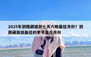 2025年到西藏旅游七天六晚最佳月份？到西藏旅游最佳的季节是几月份