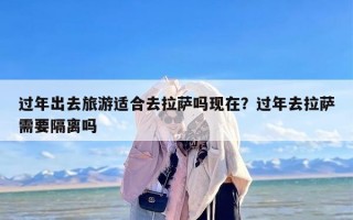 过年出去旅游适合去拉萨吗现在？过年去拉萨需要隔离吗