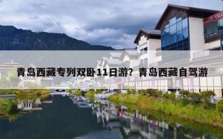 青岛西藏专列双卧11日游？青岛西藏自驾游