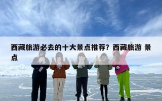 西藏旅游必去的十大景点推荐？西藏旅游 景点