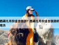 西藏几月份适合旅游？西藏几月份适合旅游的地方