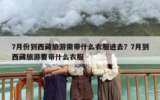 7月份到西藏旅游需带什么衣服进去？7月到西藏旅游要带什么衣服