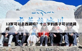 12岁可以去西藏吗？十二岁的孩子可以进藏吗