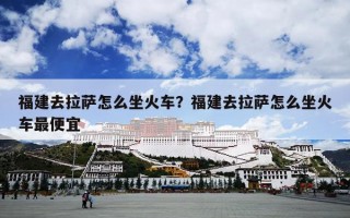 福建去拉萨怎么坐火车？福建去拉萨怎么坐火车最便宜