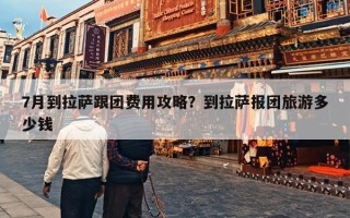 7月到拉萨跟团费用攻略？到拉萨报团旅游多少钱