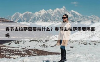 春节去拉萨需要带什么？春节去拉萨需要隔离吗