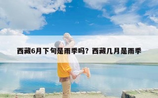 西藏6月下旬是雨季吗？西藏几月是雨季
