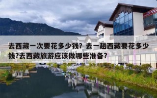 去西藏一次要花多少钱？去一趟西藏要花多少钱?去西藏旅游应该做哪些准备?