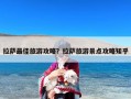拉萨最佳旅游攻略？拉萨旅游景点攻略知乎