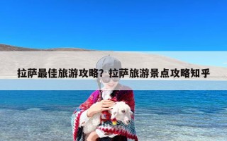 拉萨最佳旅游攻略？拉萨旅游景点攻略知乎