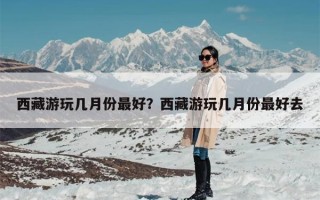 西藏游玩几月份最好？西藏游玩几月份最好去