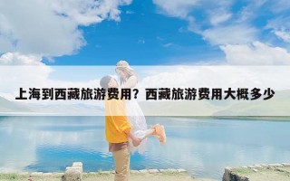 上海到西藏旅游费用？西藏旅游费用大概多少