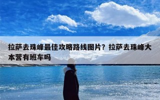 拉萨去珠峰最佳攻略路线图片？拉萨去珠峰大本营有班车吗