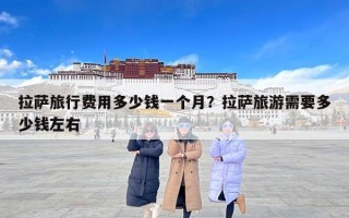 拉萨旅行费用多少钱一个月？拉萨旅游需要多少钱左右