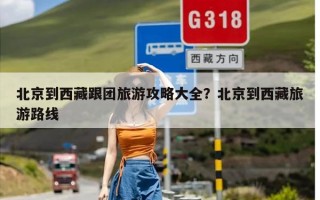 北京到西藏跟团旅游攻略大全？北京到西藏旅游路线