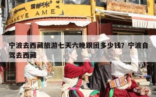 宁波去西藏旅游七天六晚跟团多少钱？宁波自驾去西藏