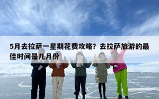 5月去拉萨一星期花费攻略？去拉萨旅游的最佳时间是几月份