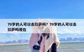 70岁的人可以去拉萨吗？70岁的人可以去拉萨吗现在