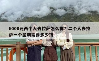 6000元两个人去拉萨怎么样？二个人去拉萨一个星期需要多少钱