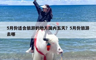 5月份适合旅游的地方国内五天？5月份旅游去哪