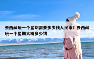 去西藏玩一个星期需要多少钱人民币？去西藏玩一个星期大概多少钱