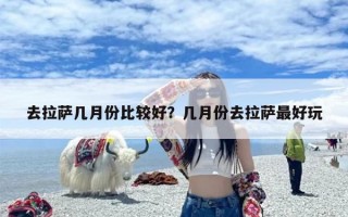 去拉萨几月份比较好？几月份去拉萨最好玩