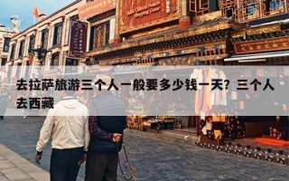 去拉萨旅游三个人一般要多少钱一天？三个人去西藏