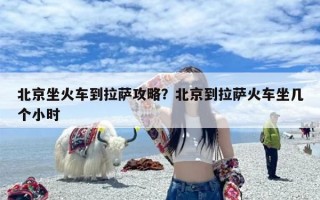 北京坐火车到拉萨攻略？北京到拉萨火车坐几个小时