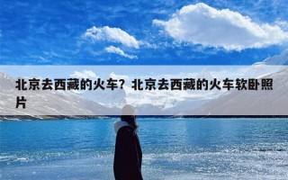 北京去西藏的火车？北京去西藏的火车软卧照片