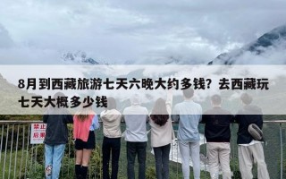 8月到西藏旅游七天六晚大约多钱？去西藏玩七天大概多少钱