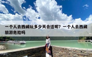 一个人去西藏玩多少天合适呢？一个人去西藏旅游危险吗