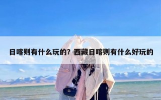 日喀则有什么玩的？西藏日喀则有什么好玩的