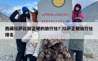 西藏拉萨比较正规的旅行社？拉萨正规旅行社排名