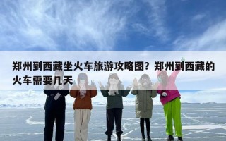 郑州到西藏坐火车旅游攻略图？郑州到西藏的火车需要几天