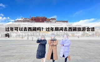 过年可以去西藏吗？过年期间去西藏旅游合适吗